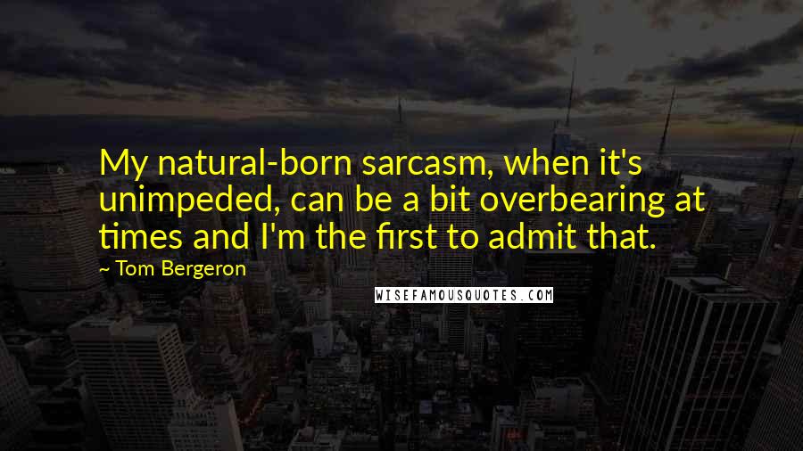 Tom Bergeron Quotes: My natural-born sarcasm, when it's unimpeded, can be a bit overbearing at times and I'm the first to admit that.