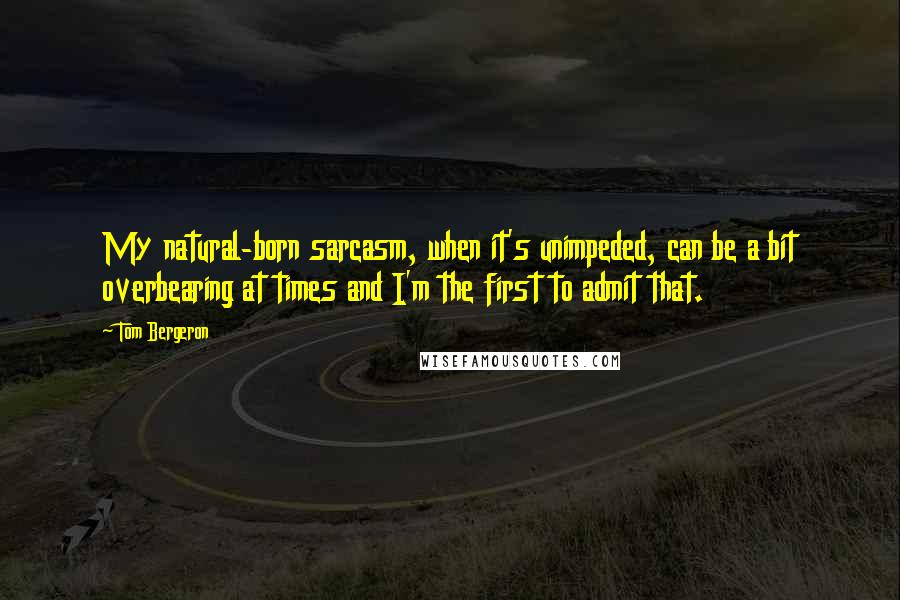 Tom Bergeron Quotes: My natural-born sarcasm, when it's unimpeded, can be a bit overbearing at times and I'm the first to admit that.