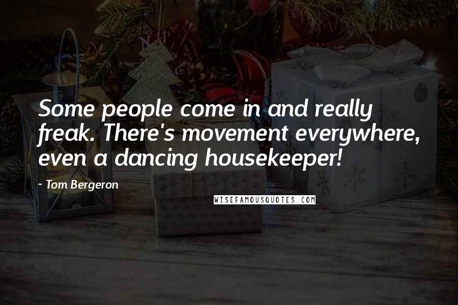 Tom Bergeron Quotes: Some people come in and really freak. There's movement everywhere, even a dancing housekeeper!