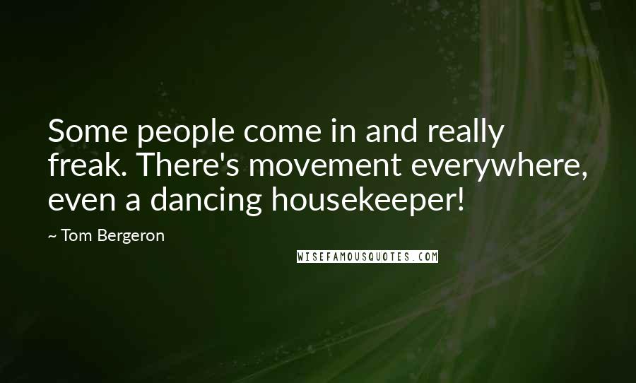Tom Bergeron Quotes: Some people come in and really freak. There's movement everywhere, even a dancing housekeeper!