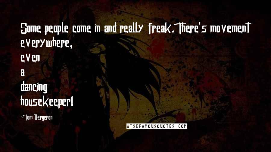 Tom Bergeron Quotes: Some people come in and really freak. There's movement everywhere, even a dancing housekeeper!