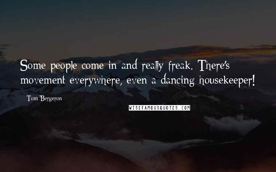 Tom Bergeron Quotes: Some people come in and really freak. There's movement everywhere, even a dancing housekeeper!