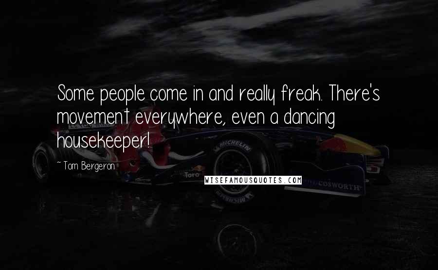 Tom Bergeron Quotes: Some people come in and really freak. There's movement everywhere, even a dancing housekeeper!