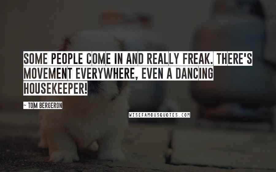 Tom Bergeron Quotes: Some people come in and really freak. There's movement everywhere, even a dancing housekeeper!