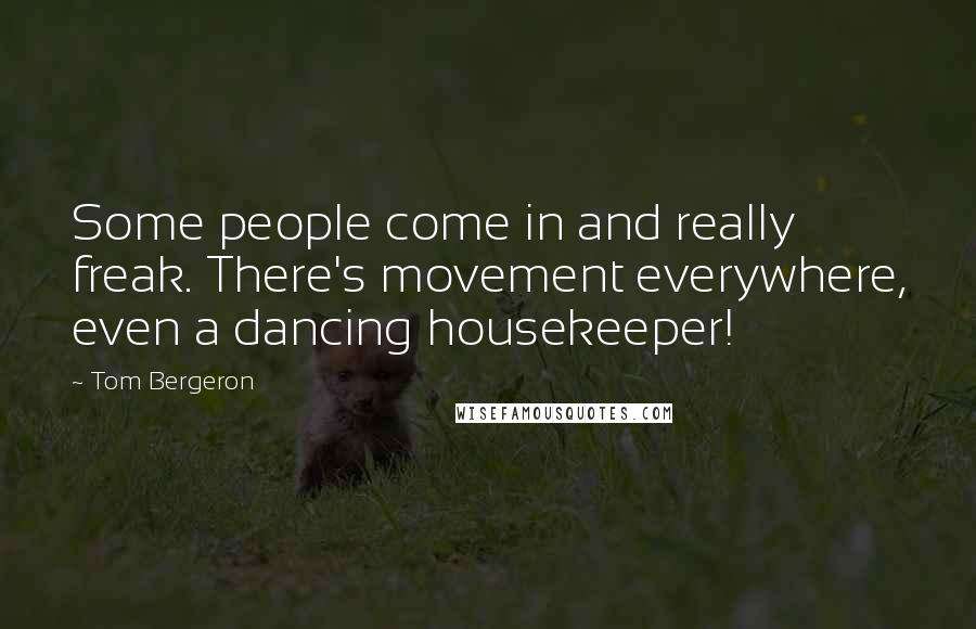 Tom Bergeron Quotes: Some people come in and really freak. There's movement everywhere, even a dancing housekeeper!