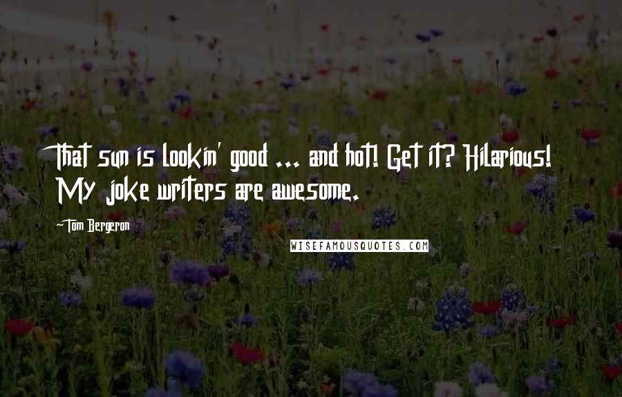 Tom Bergeron Quotes: That sun is lookin' good ... and hot! Get it? Hilarious! My joke writers are awesome.