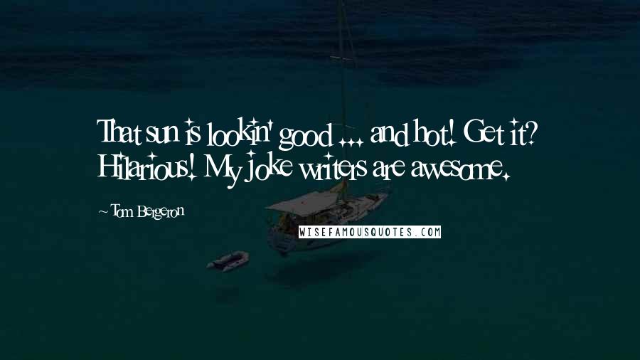 Tom Bergeron Quotes: That sun is lookin' good ... and hot! Get it? Hilarious! My joke writers are awesome.