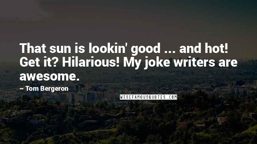 Tom Bergeron Quotes: That sun is lookin' good ... and hot! Get it? Hilarious! My joke writers are awesome.