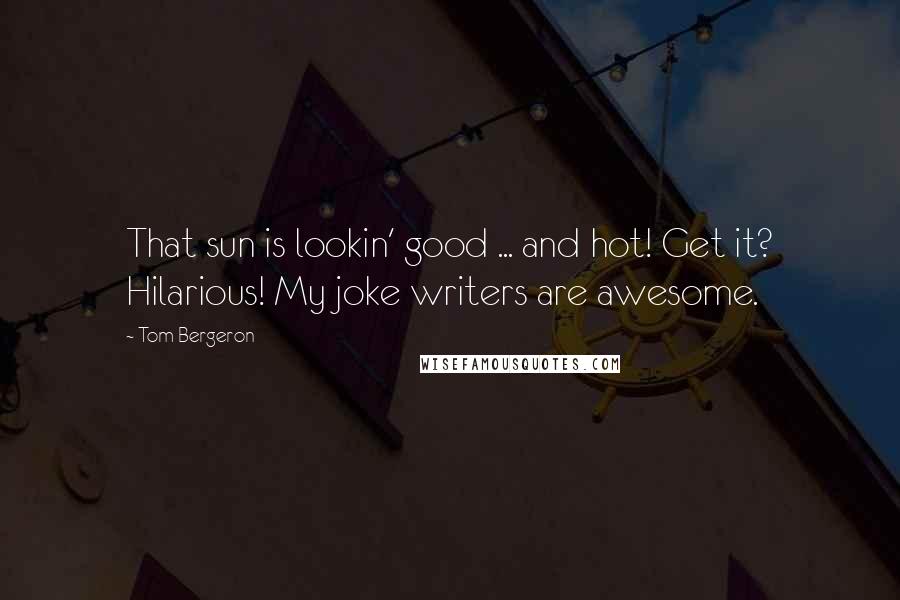 Tom Bergeron Quotes: That sun is lookin' good ... and hot! Get it? Hilarious! My joke writers are awesome.