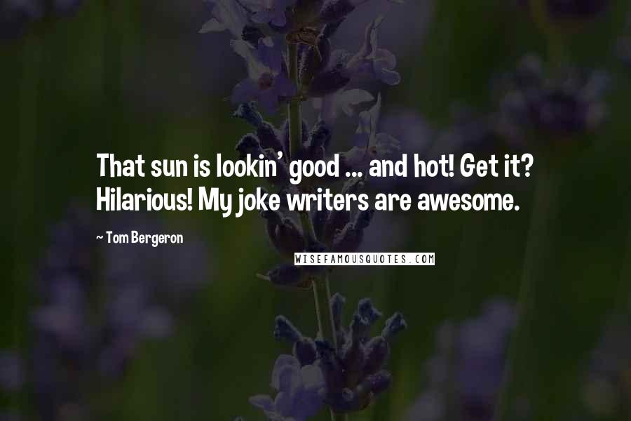 Tom Bergeron Quotes: That sun is lookin' good ... and hot! Get it? Hilarious! My joke writers are awesome.