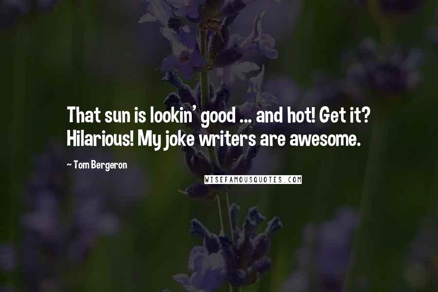 Tom Bergeron Quotes: That sun is lookin' good ... and hot! Get it? Hilarious! My joke writers are awesome.