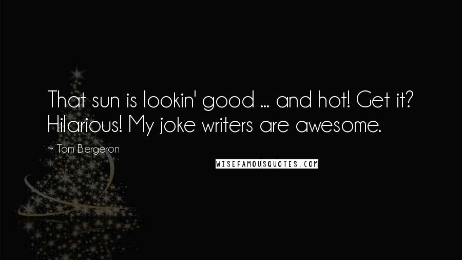 Tom Bergeron Quotes: That sun is lookin' good ... and hot! Get it? Hilarious! My joke writers are awesome.