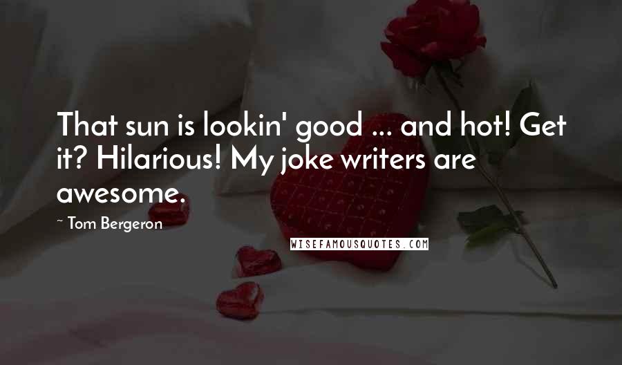 Tom Bergeron Quotes: That sun is lookin' good ... and hot! Get it? Hilarious! My joke writers are awesome.