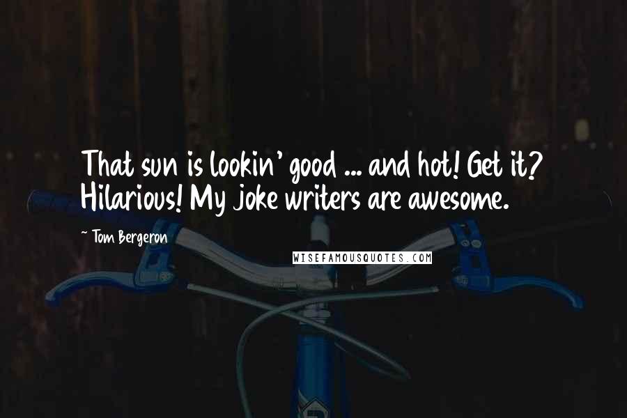 Tom Bergeron Quotes: That sun is lookin' good ... and hot! Get it? Hilarious! My joke writers are awesome.