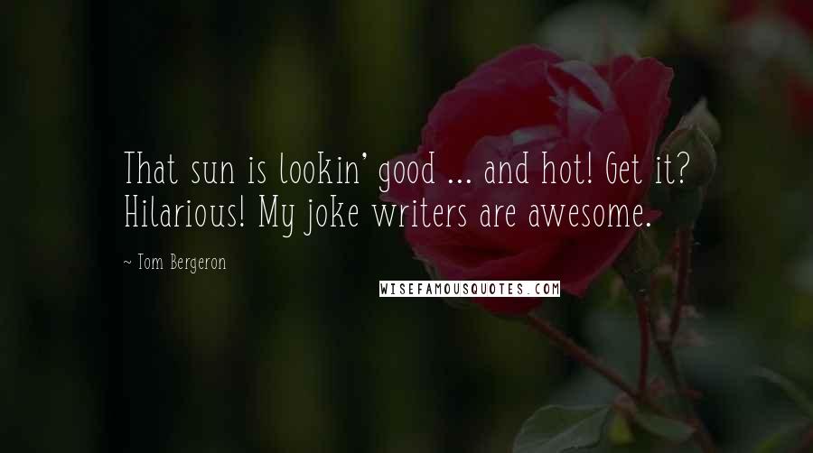 Tom Bergeron Quotes: That sun is lookin' good ... and hot! Get it? Hilarious! My joke writers are awesome.