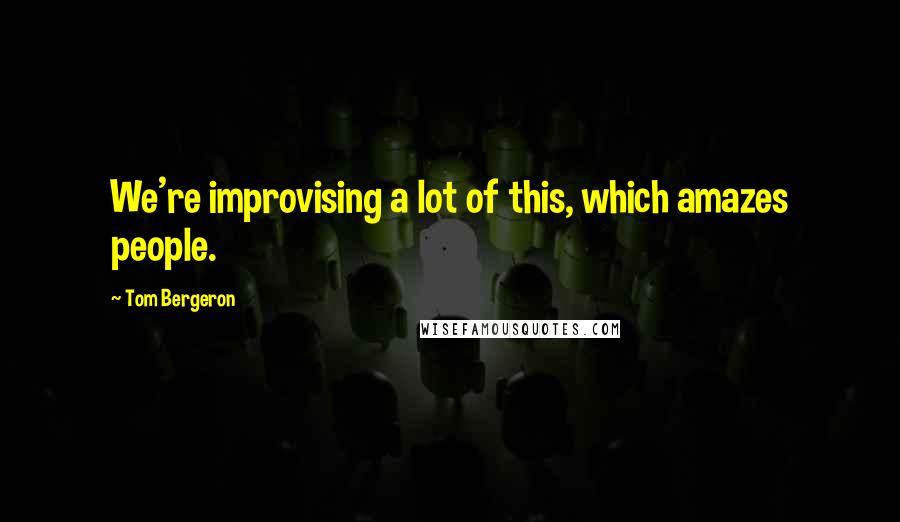 Tom Bergeron Quotes: We're improvising a lot of this, which amazes people.