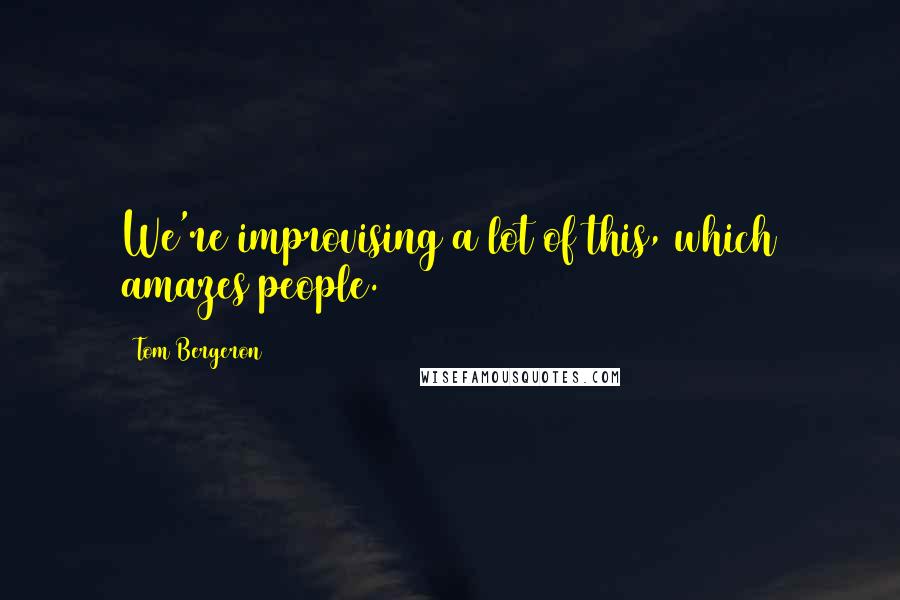 Tom Bergeron Quotes: We're improvising a lot of this, which amazes people.