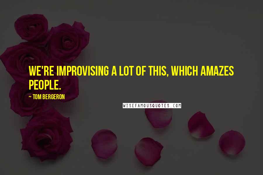 Tom Bergeron Quotes: We're improvising a lot of this, which amazes people.