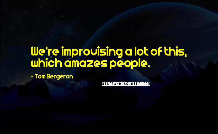 Tom Bergeron Quotes: We're improvising a lot of this, which amazes people.