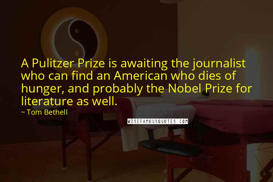 Tom Bethell Quotes: A Pulitzer Prize is awaiting the journalist who can find an American who dies of hunger, and probably the Nobel Prize for literature as well.