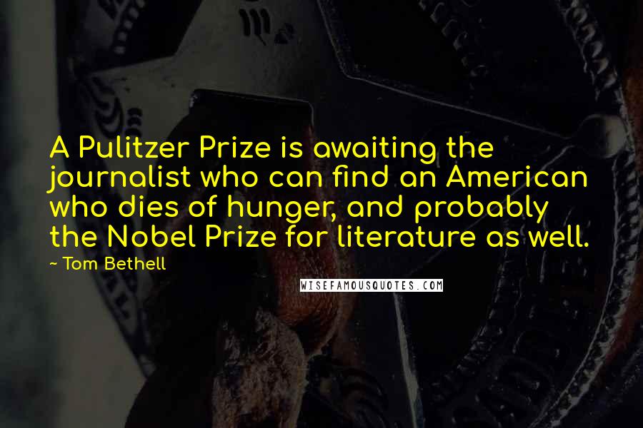 Tom Bethell Quotes: A Pulitzer Prize is awaiting the journalist who can find an American who dies of hunger, and probably the Nobel Prize for literature as well.