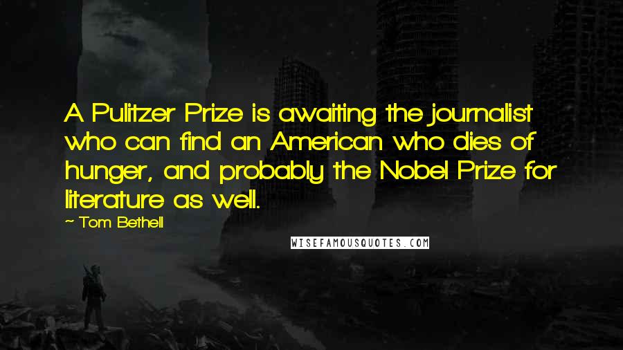 Tom Bethell Quotes: A Pulitzer Prize is awaiting the journalist who can find an American who dies of hunger, and probably the Nobel Prize for literature as well.