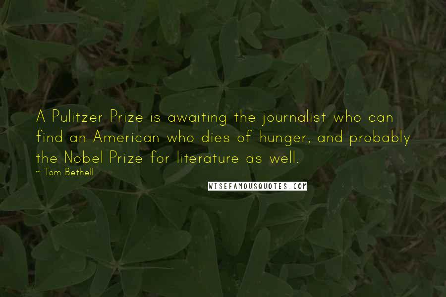 Tom Bethell Quotes: A Pulitzer Prize is awaiting the journalist who can find an American who dies of hunger, and probably the Nobel Prize for literature as well.