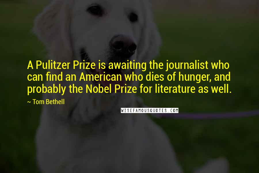 Tom Bethell Quotes: A Pulitzer Prize is awaiting the journalist who can find an American who dies of hunger, and probably the Nobel Prize for literature as well.