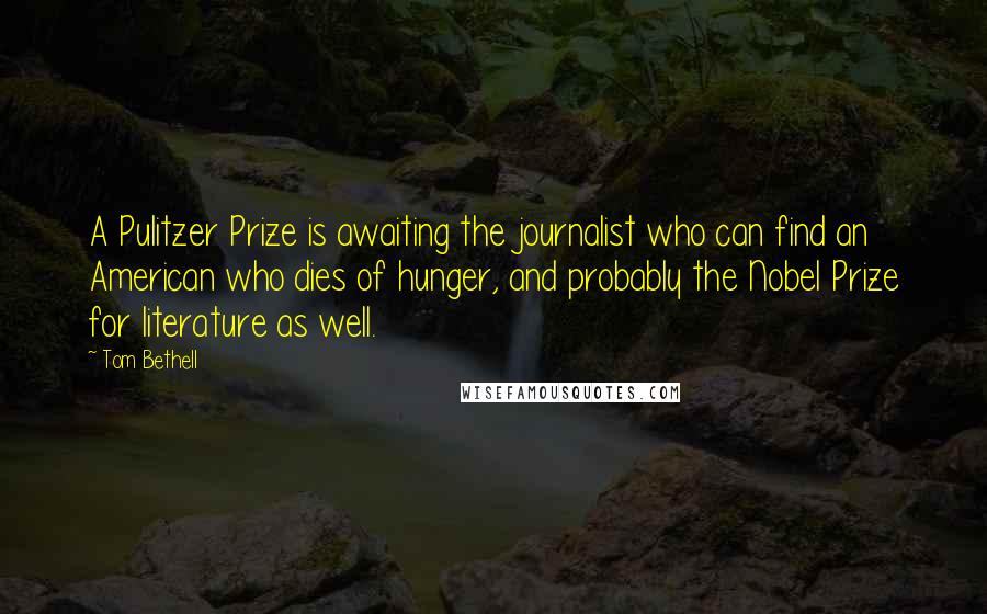 Tom Bethell Quotes: A Pulitzer Prize is awaiting the journalist who can find an American who dies of hunger, and probably the Nobel Prize for literature as well.