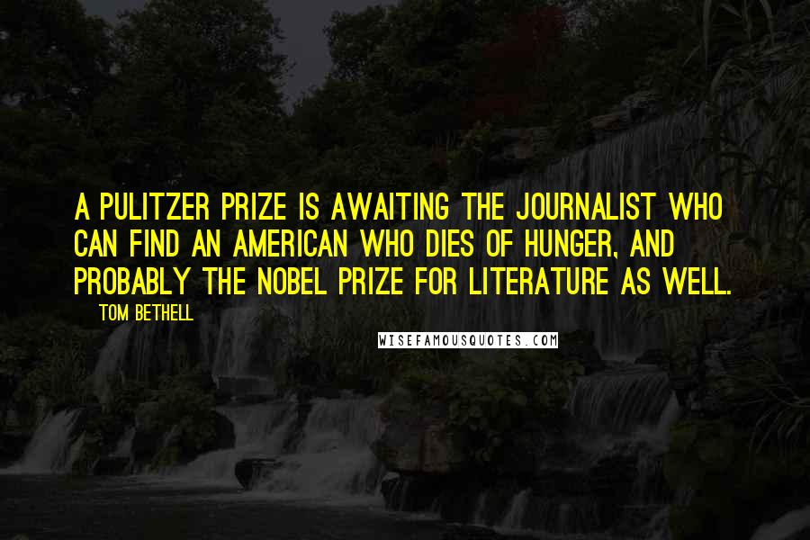 Tom Bethell Quotes: A Pulitzer Prize is awaiting the journalist who can find an American who dies of hunger, and probably the Nobel Prize for literature as well.