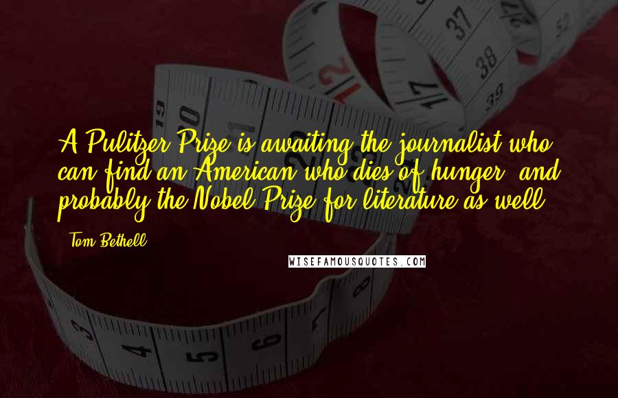 Tom Bethell Quotes: A Pulitzer Prize is awaiting the journalist who can find an American who dies of hunger, and probably the Nobel Prize for literature as well.