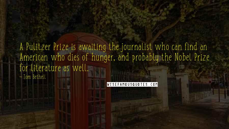 Tom Bethell Quotes: A Pulitzer Prize is awaiting the journalist who can find an American who dies of hunger, and probably the Nobel Prize for literature as well.