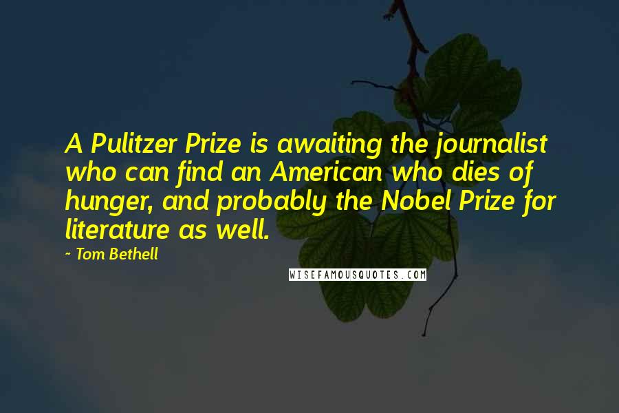 Tom Bethell Quotes: A Pulitzer Prize is awaiting the journalist who can find an American who dies of hunger, and probably the Nobel Prize for literature as well.