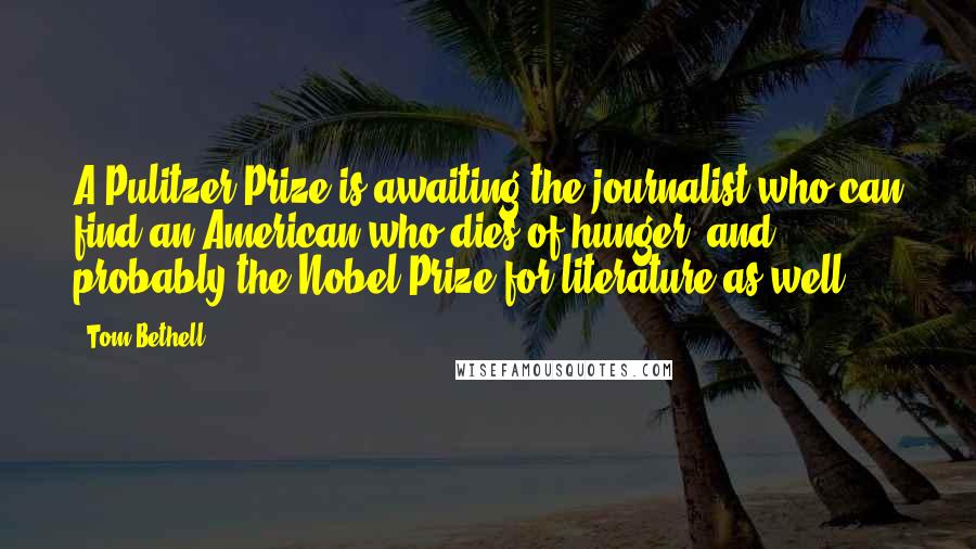 Tom Bethell Quotes: A Pulitzer Prize is awaiting the journalist who can find an American who dies of hunger, and probably the Nobel Prize for literature as well.