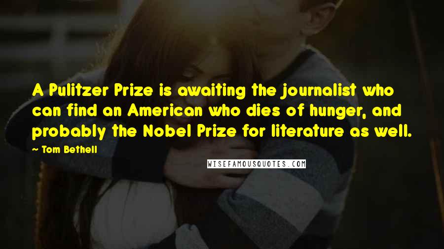 Tom Bethell Quotes: A Pulitzer Prize is awaiting the journalist who can find an American who dies of hunger, and probably the Nobel Prize for literature as well.