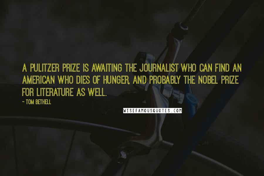 Tom Bethell Quotes: A Pulitzer Prize is awaiting the journalist who can find an American who dies of hunger, and probably the Nobel Prize for literature as well.