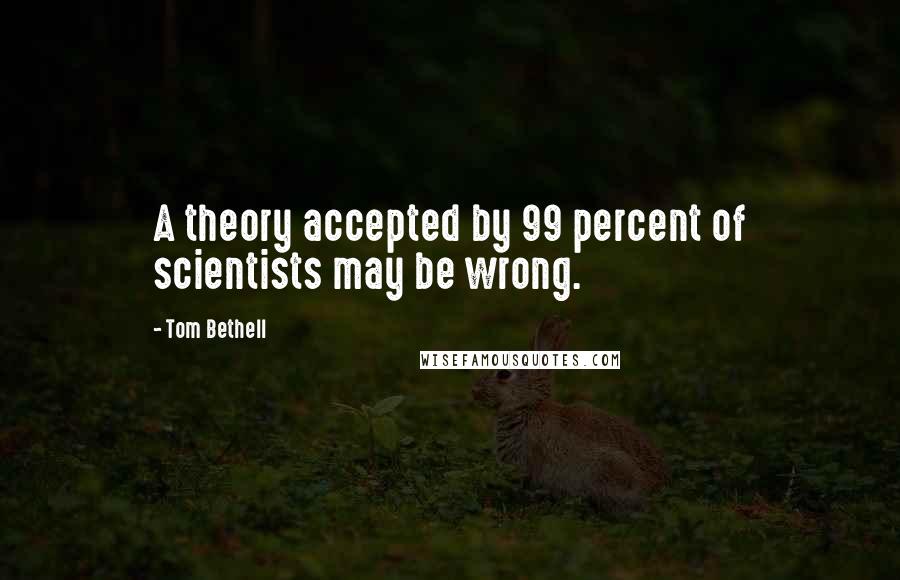 Tom Bethell Quotes: A theory accepted by 99 percent of scientists may be wrong.