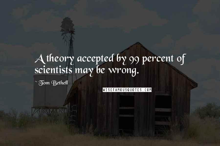 Tom Bethell Quotes: A theory accepted by 99 percent of scientists may be wrong.