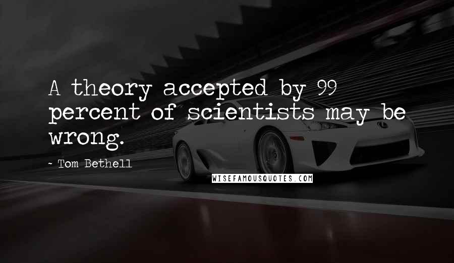 Tom Bethell Quotes: A theory accepted by 99 percent of scientists may be wrong.