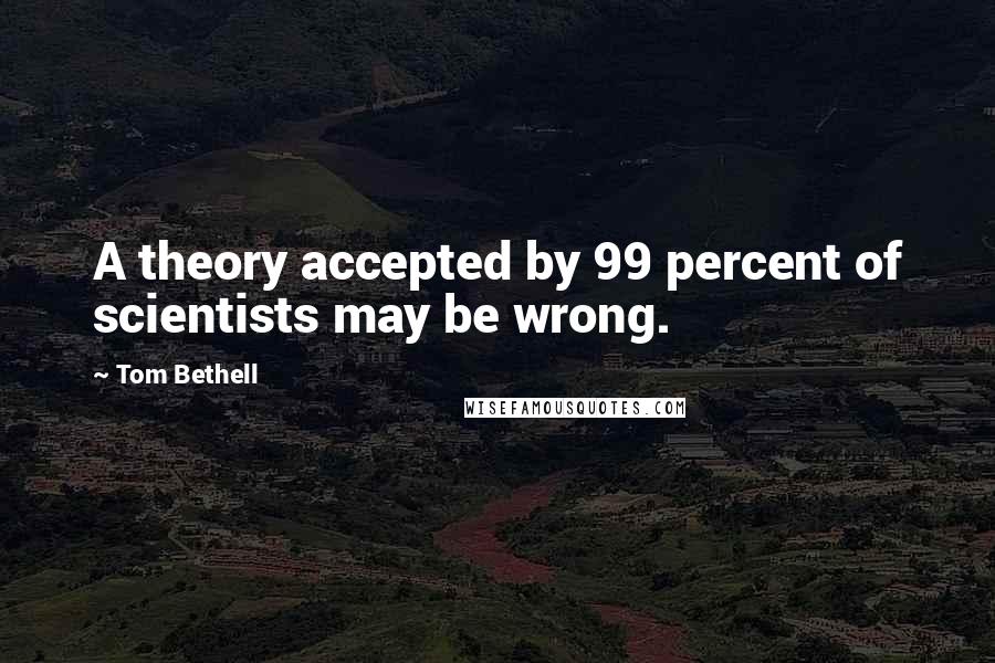 Tom Bethell Quotes: A theory accepted by 99 percent of scientists may be wrong.