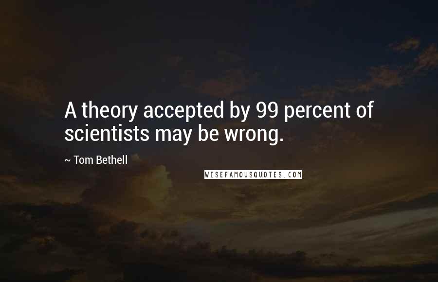 Tom Bethell Quotes: A theory accepted by 99 percent of scientists may be wrong.