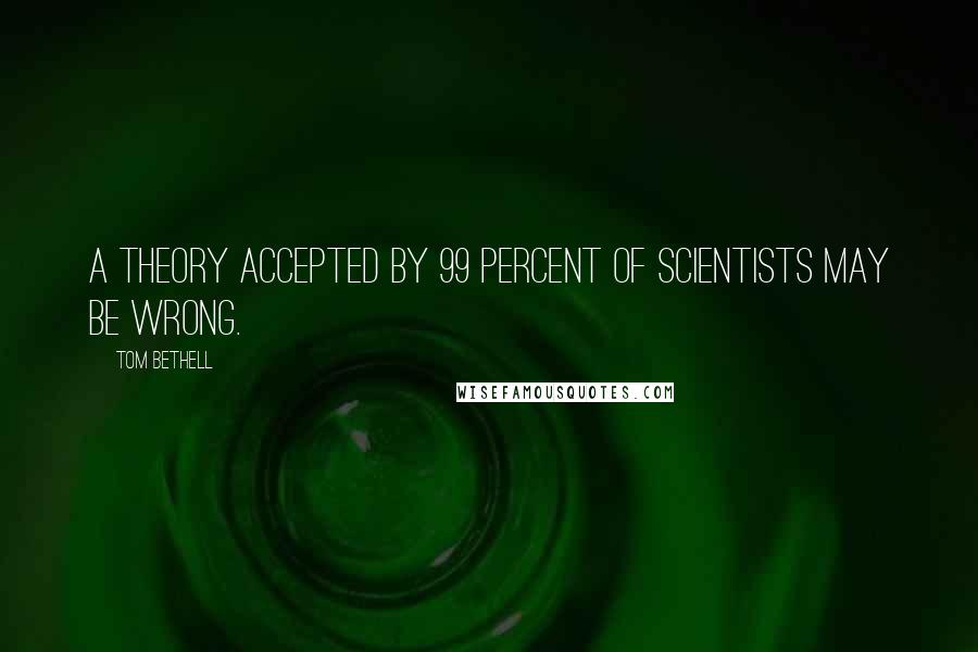 Tom Bethell Quotes: A theory accepted by 99 percent of scientists may be wrong.