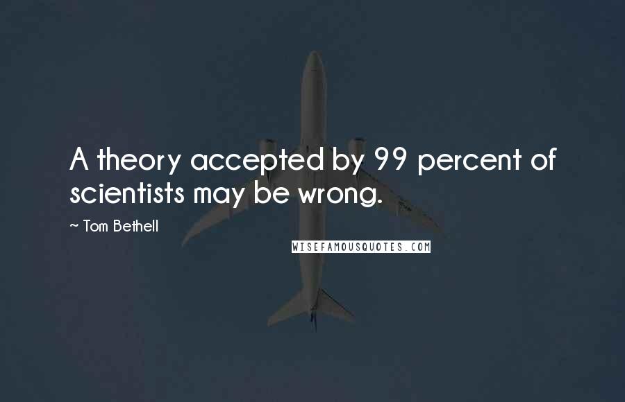 Tom Bethell Quotes: A theory accepted by 99 percent of scientists may be wrong.