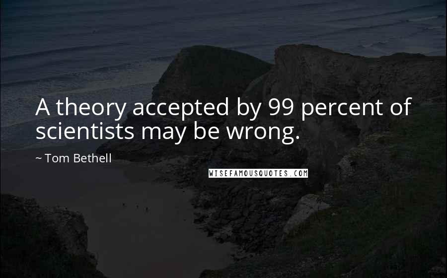 Tom Bethell Quotes: A theory accepted by 99 percent of scientists may be wrong.