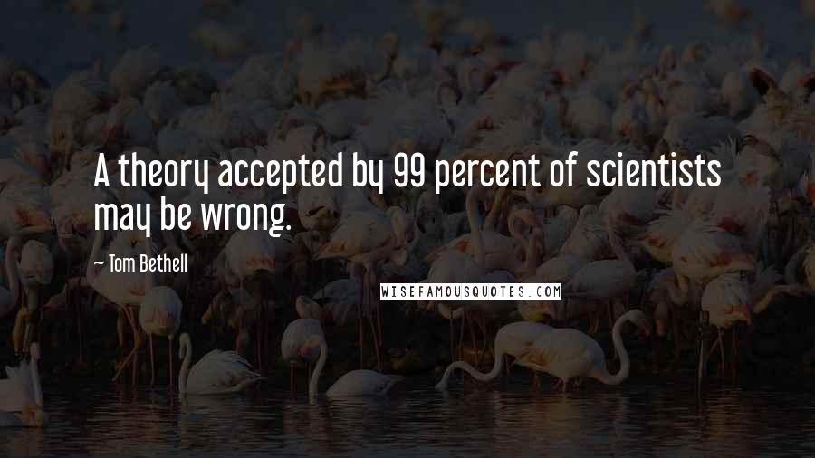 Tom Bethell Quotes: A theory accepted by 99 percent of scientists may be wrong.