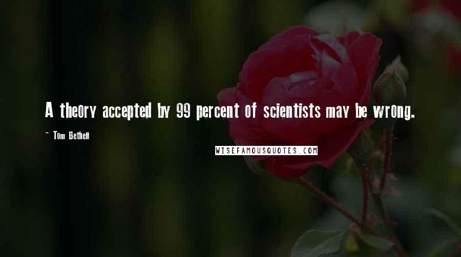 Tom Bethell Quotes: A theory accepted by 99 percent of scientists may be wrong.