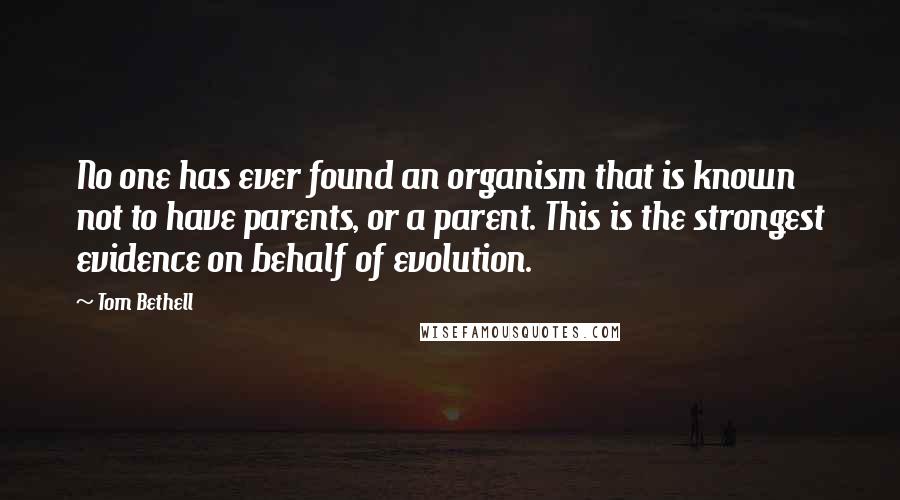 Tom Bethell Quotes: No one has ever found an organism that is known not to have parents, or a parent. This is the strongest evidence on behalf of evolution.