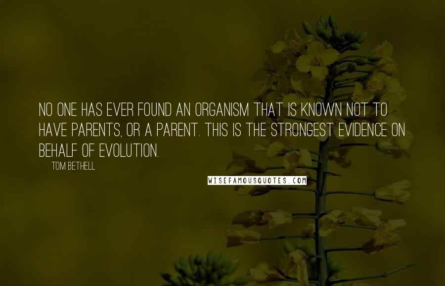 Tom Bethell Quotes: No one has ever found an organism that is known not to have parents, or a parent. This is the strongest evidence on behalf of evolution.