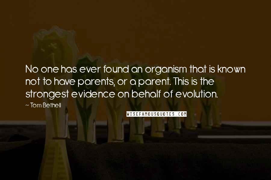 Tom Bethell Quotes: No one has ever found an organism that is known not to have parents, or a parent. This is the strongest evidence on behalf of evolution.