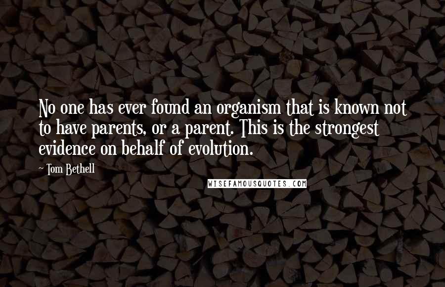 Tom Bethell Quotes: No one has ever found an organism that is known not to have parents, or a parent. This is the strongest evidence on behalf of evolution.